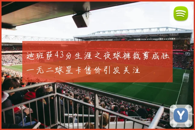 迪班萨43分生涯之夜球裤裁剪成独一无二球星卡售价引发关注