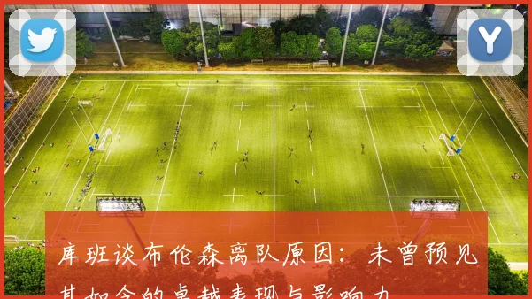 库班谈布伦森离队原因：未曾预见其如今的卓越表现与影响力