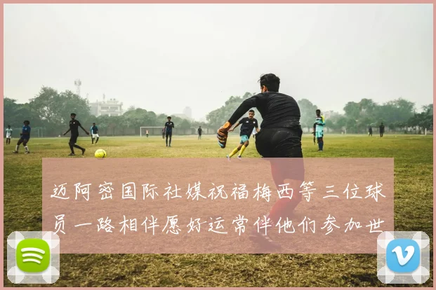 迈阿密国际社媒祝福梅西等三位球员一路相伴愿好运常伴他们参加世界杯