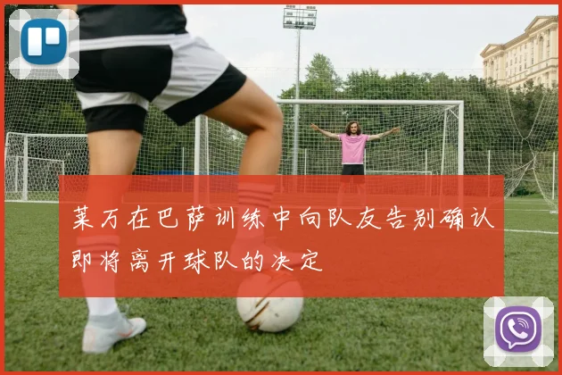 莱万在巴萨训练中向队友告别确认即将离开球队的决定
