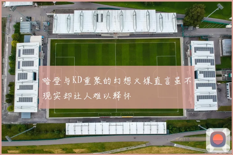 哈登与KD重聚的幻想火媒直言虽不现实却让人难以释怀
