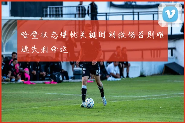 哈登状态堪忧关键时刻救场否则难逃失利命运