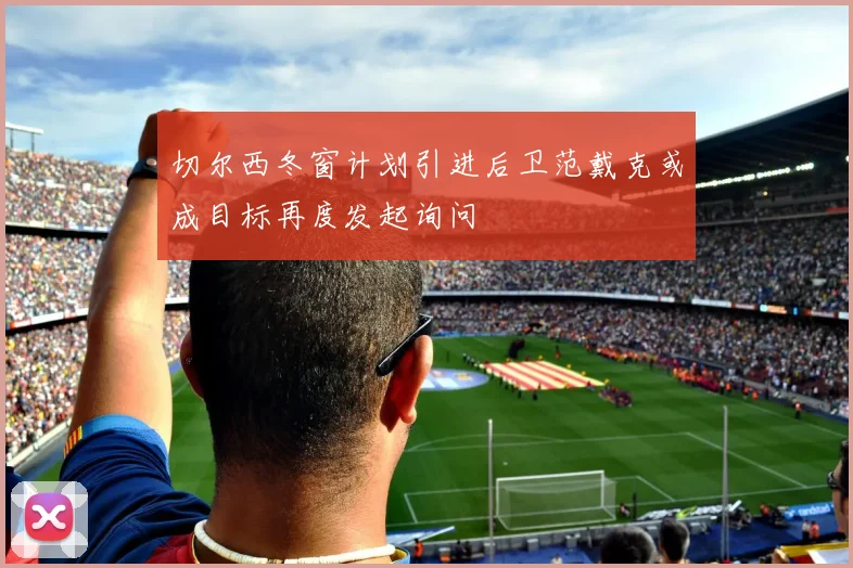 切尔西冬窗计划引进后卫范戴克或成目标再度发起询问