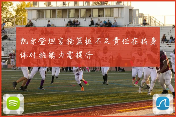 凯尔登坦言抢篮板不足责任在我身体对抗能力需提升