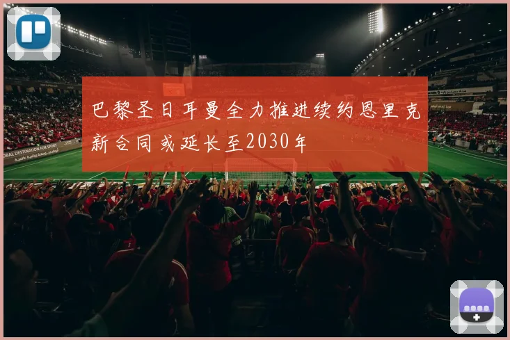 巴黎圣日耳曼全力推进续约恩里克新合同或延长至2030年