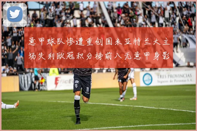意甲球队惨遭重创国米亚特兰大主场失利欧冠积分榜前八无意甲身影