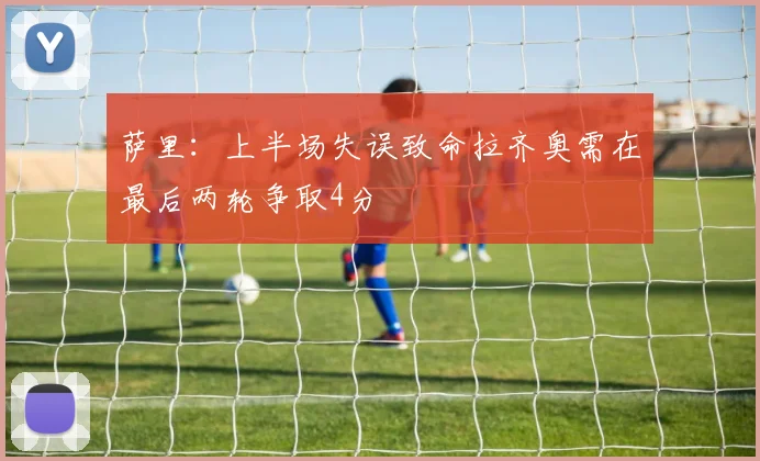萨里：上半场失误致命拉齐奥需在最后两轮争取4分