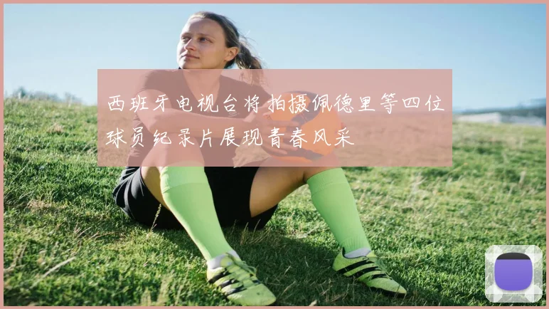 西班牙电视台将拍摄佩德里等四位球员纪录片展现青春风采
