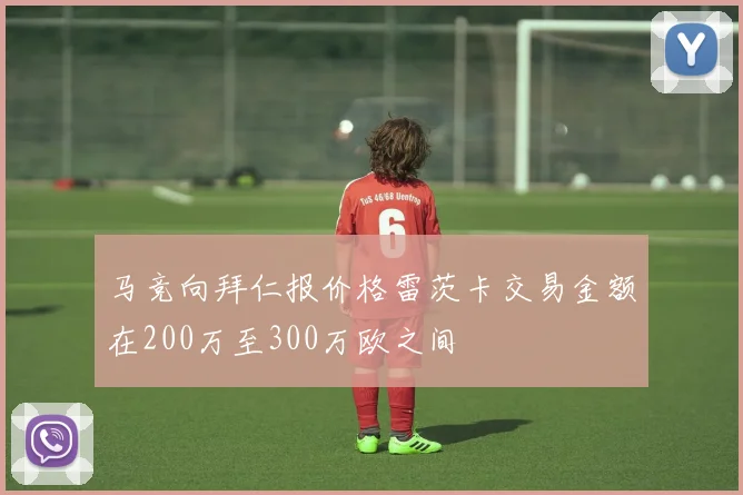 马竞向拜仁报价格雷茨卡交易金额在200万至300万欧之间