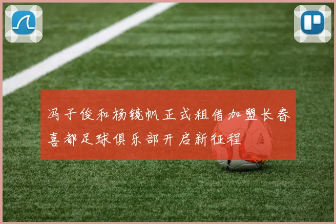 冯子俊和杨镜帆正式租借加盟长春喜都足球俱乐部开启新征程