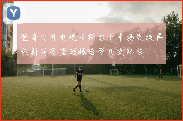 登哥打开电视卡斯尔上半场失误再创新高有望超越哈登历史纪录