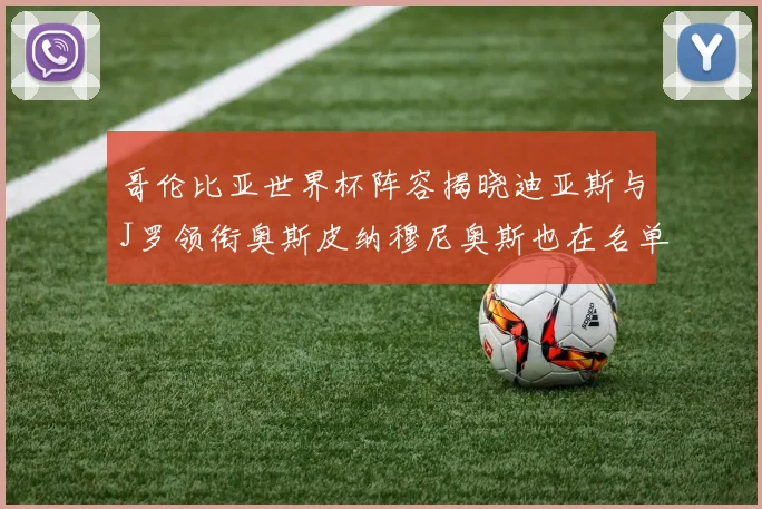 哥伦比亚世界杯阵容揭晓迪亚斯与J罗领衔奥斯皮纳穆尼奥斯也在名单中