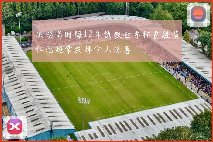 洪明甫时隔12年执教世界杯首胜黄仁范超常发挥令人惊喜