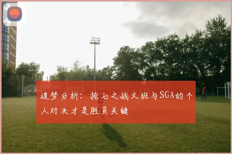 追梦分析：抢七之战文班与SGA的个人对决才是胜负关键