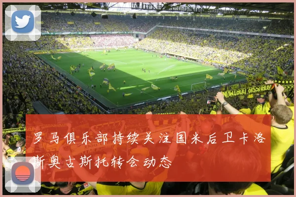 罗马俱乐部持续关注国米后卫卡洛斯奥古斯托转会动态