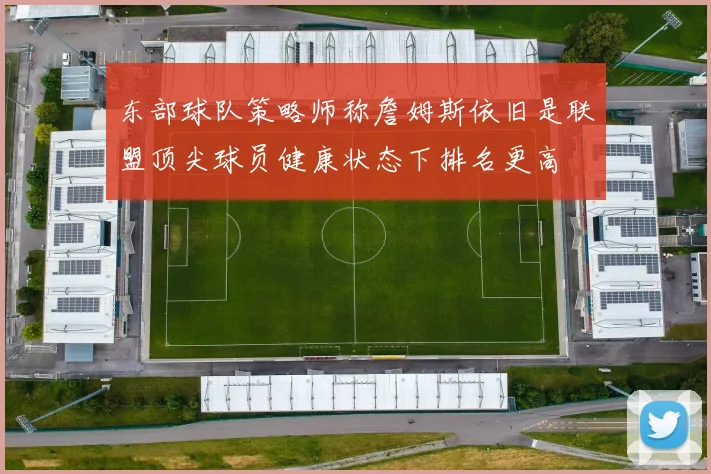 东部球队策略师称詹姆斯依旧是联盟顶尖球员健康状态下排名更高