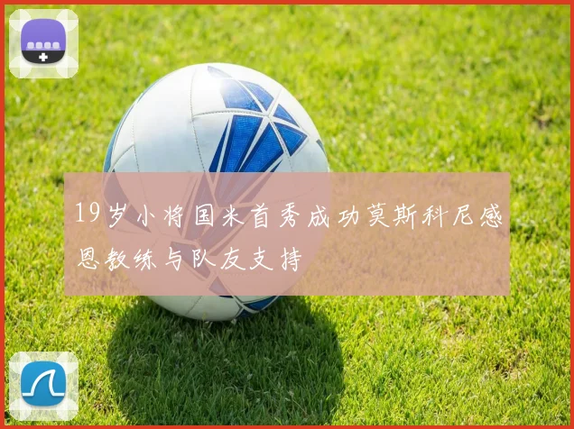 19岁小将国米首秀成功莫斯科尼感恩教练与队友支持