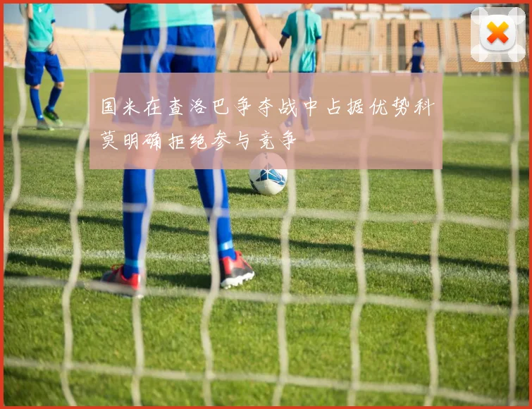 国米在查洛巴争夺战中占据优势科莫明确拒绝参与竞争