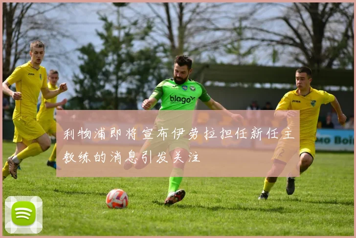 利物浦即将宣布伊劳拉担任新任主教练的消息引发关注