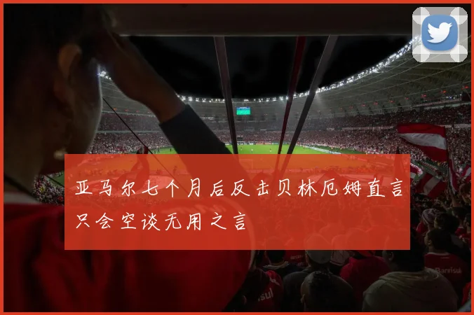 亚马尔七个月后反击贝林厄姆直言只会空谈无用之言