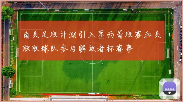 南美足联计划引入墨西哥联赛和美职联球队参与解放者杯赛事